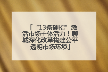 “13条硬招”激活市场主体活力！聊城深化改革构建公平透明市场环境
