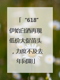 “618”伊始白酒再现低价大促苗头，力度不及去年同期