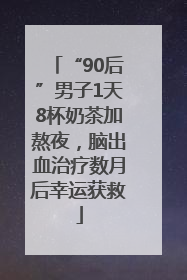 “90后”男子1天8杯奶茶加熬夜，脑出血治疗数月后幸运获救