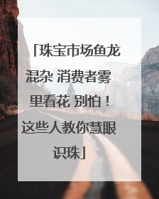 珠宝市场鱼龙混杂 消费者雾里看花 别怕！这些人教你慧眼识珠