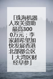 珠海机器人攻关资助最高3000万元；李家超希望加快发展香港北部都会区丨大湾区财经早参
