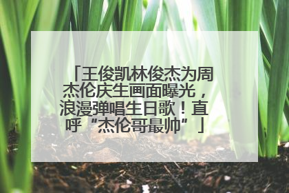 王俊凯林俊杰为周杰伦庆生画面曝光，浪漫弹唱生日歌！直呼“杰伦哥最帅”