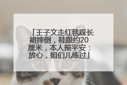王子文走红毯踩长裙摔倒，鞋跟约20厘米，本人报平安：放心，姐们儿练过