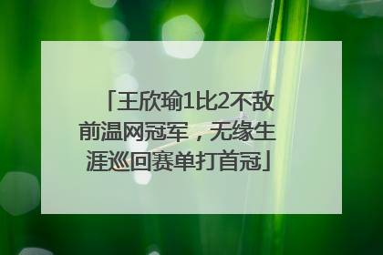 王欣瑜1比2不敌前温网冠军，无缘生涯巡回赛单打首冠