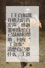 王自如离开格力后首发声，感谢董明珠给自己鼓励和帮助，回应“工资条”：清楚自己要什么，工资条不重要