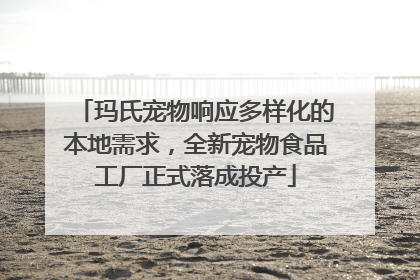 玛氏宠物响应多样化的本地需求，全新宠物食品工厂正式落成投产