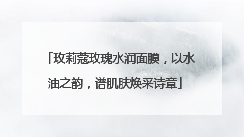 玫莉蔻玫瑰水润面膜，以水油之韵，谱肌肤焕采诗章