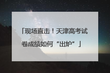 现场直击！天津高考试卷成绩如何“出炉”