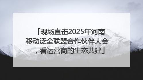 现场直击2025年河南移动泛全联盟合作伙伴大会，看运营商的生态共建
