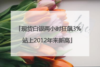 现货白银两小时狂飙3% 站上2012年来新高