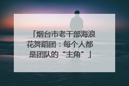 烟台市老干部海浪花舞蹈团：每个人都是团队的“主角”