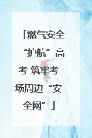 燃气安全“护航”高考 筑牢考场周边“安全网”
