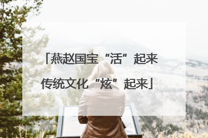 燕赵国宝“活”起来 传统文化“炫”起来