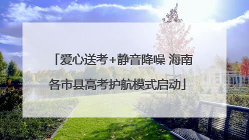爱心送考+静音降噪 海南各市县高考护航模式启动
