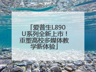 爱普生L890U系列全新上市！重塑高校多媒体教学新体验
