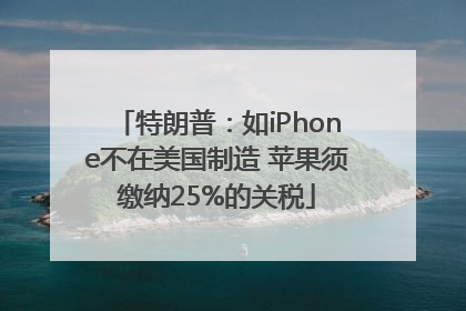 特朗普：如iPhone不在美国制造 苹果须缴纳25%的关税