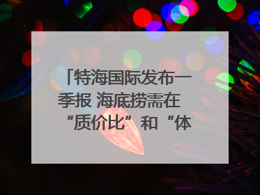 特海国际发布一季报 海底捞需在“质价比”和“体验感”中找到平衡｜新经济观察
