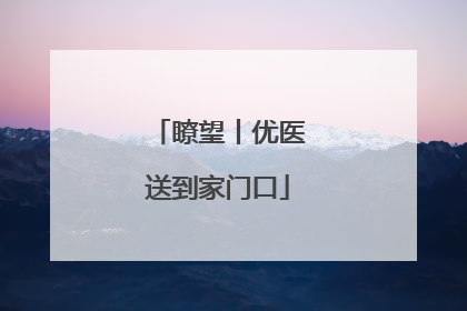 瞭望丨优医送到家门口