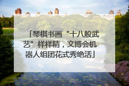 琴棋书画“十八般武艺”样样精，文博会机器人组团花式秀绝活