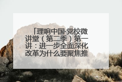 理响中国·党校微讲堂（第二季）第一讲：进一步全面深化改革为什么要聚焦推进中国式现代化
