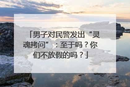 男子对民警发出“灵魂拷问”：至于吗？你们不放假的吗？