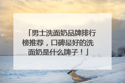 男士洗面奶品牌排行榜推荐，口碑最好的洗面奶是什么牌子！