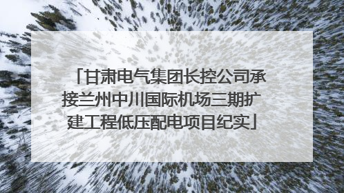 甘肃电气集团长控公司承接兰州中川国际机场三期扩建工程低压配电项目纪实