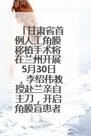 甘肃省首例人工角膜移植手术将在兰州开展5月30日，李绍伟教授赴兰亲自主刀，开启角膜盲患者复明新纪元
