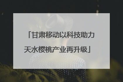 甘肃移动以科技助力天水樱桃产业再升级