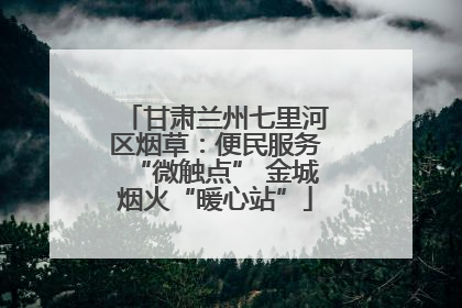 甘肃兰州七里河区烟草：便民服务“微触点” 金城烟火“暖心站”