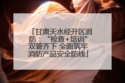 甘肃天水经开区消防：“检查+培训”双管齐下 全面筑牢消防产品安全防线