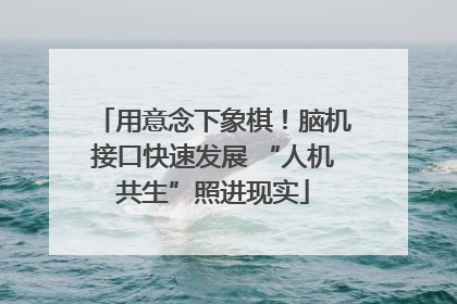 用意念下象棋！脑机接口快速发展 “人机共生”照进现实