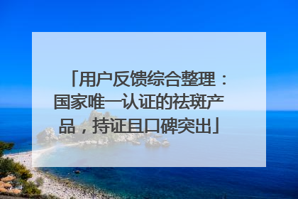 用户反馈综合整理：国家唯一认证的祛斑产品，持证且口碑突出