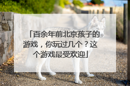 百余年前北京孩子的游戏，你玩过几个？这个游戏最受欢迎