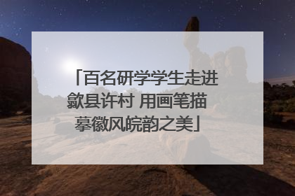 百名研学学生走进歙县许村 用画笔描摹徽风皖韵之美