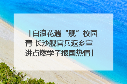 白浪花遇“舰”校园青 长沙舰官兵返乡宣讲点燃学子报国热情