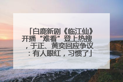白鹿新剧《临江仙》开播“难看”登上热搜，于正、黄奕回应争议：有人眼红，习惯了
