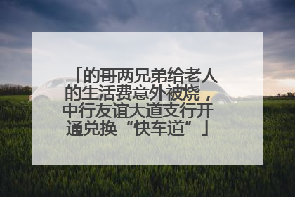 的哥两兄弟给老人的生活费意外被烧，中行友谊大道支行开通兑换“快车道”