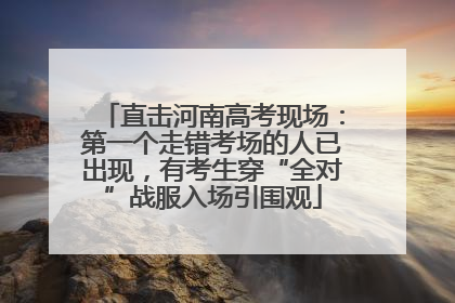 直击河南高考现场：第一个走错考场的人已出现，有考生穿“全对”战服入场引围观