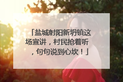 盐城射阳新坍镇这场宣讲，村民抢着听，句句说到心坎！
