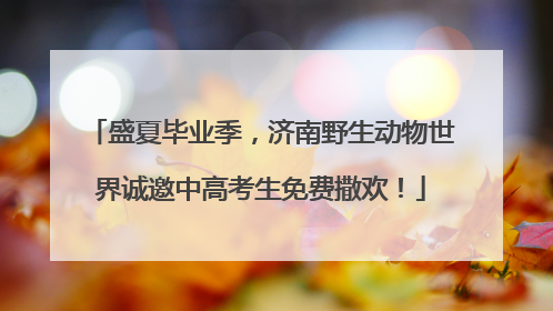 盛夏毕业季，济南野生动物世界诚邀中高考生免费撒欢！