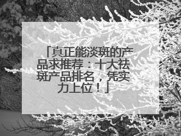 真正能淡斑的产品求推荐：十大祛斑产品排名，凭实力上位！