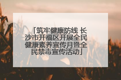 筑牢健康防线 长沙市开福区开展全民健康素养宣传月暨全民禁毒宣传活动