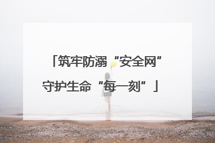 筑牢防溺“安全网”守护生命“每一刻”
