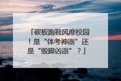碳板跑鞋风靡校园！是“体考神器”还是“毁脚凶器”？