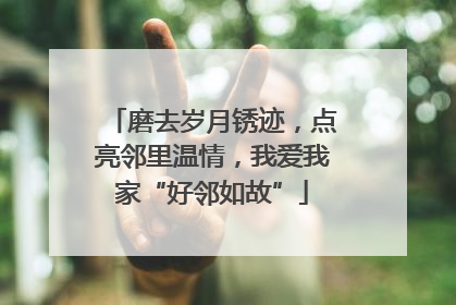 磨去岁月锈迹，点亮邻里温情，我爱我家“好邻如故”