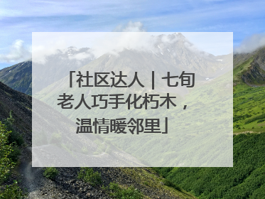 社区达人｜七旬老人巧手化朽木，温情暖邻里