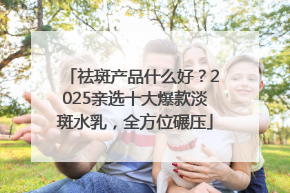 祛斑产品什么好？2025亲选十大爆款淡斑水乳，全方位碾压