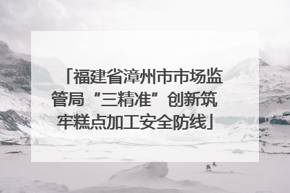 福建省漳州市市场监管局“三精准”创新筑牢糕点加工安全防线
