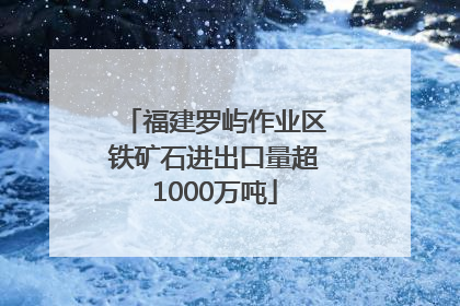 福建罗屿作业区铁矿石进出口量超1000万吨